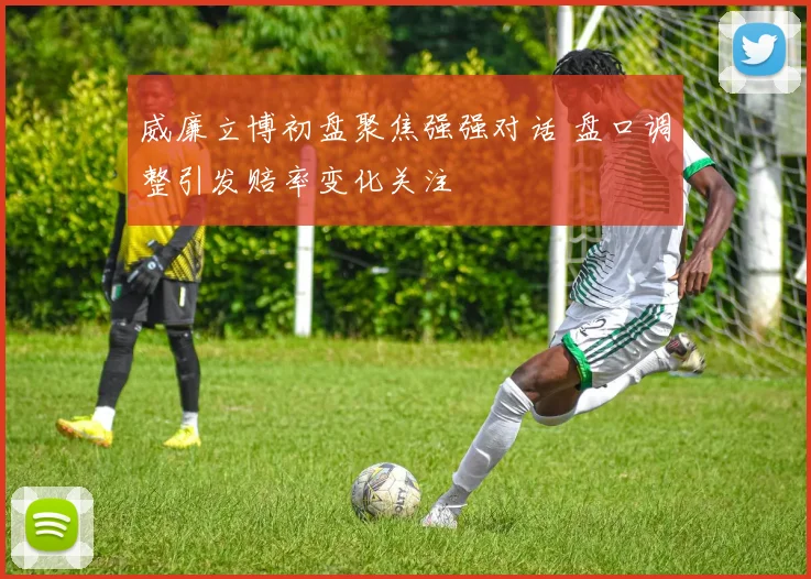 威廉立博初盘聚焦强强对话 盘口调整引发赔率变化关注