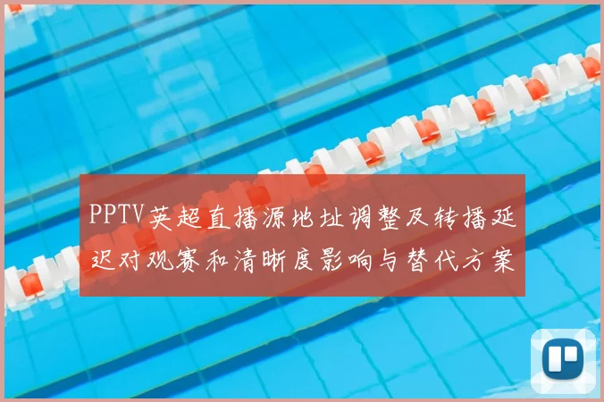 PPTV英超直播源地址调整及转播延迟对观赛和清晰度影响与替代方案
