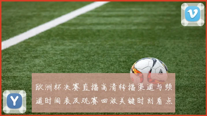 欧洲杯决赛直播高清转播渠道与频道时间表及观赛回放关键时刻看点