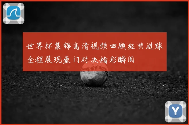 世界杯集锦高清视频回顾经典进球全程展现豪门对决精彩瞬间