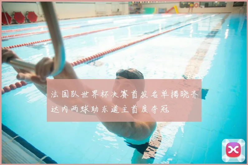 法国队世界杯决赛首发名单揭晓齐达内两球助东道主首度夺冠