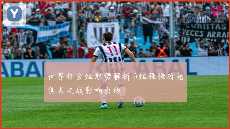 世界杯分组形势解析 A组强强对话焦点之战影响出线