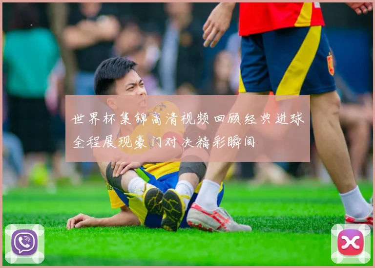世界杯集锦高清视频回顾经典进球全程展现豪门对决精彩瞬间