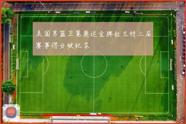 美国男篮卫冕奥运金牌杜兰特三届赛事得分破纪录