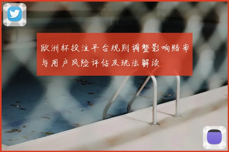 欧洲杯投注平台规则调整影响赔率与用户风险评估及玩法解读