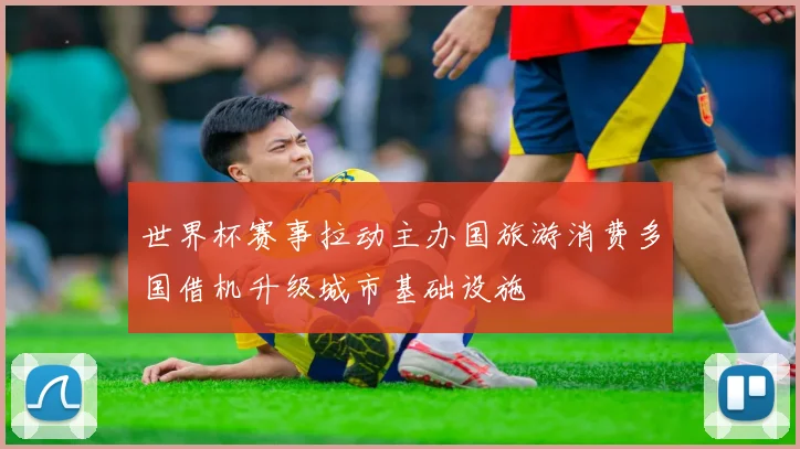 世界杯赛事拉动主办国旅游消费多国借机升级城市基础设施