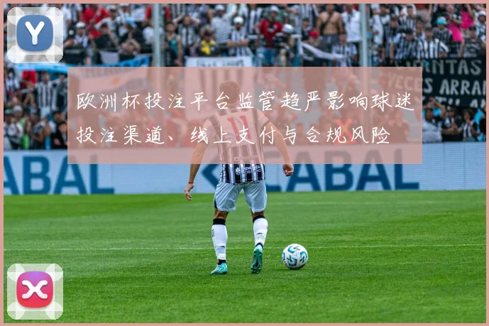 欧洲杯投注平台监管趋严影响球迷投注渠道、线上支付与合规风险