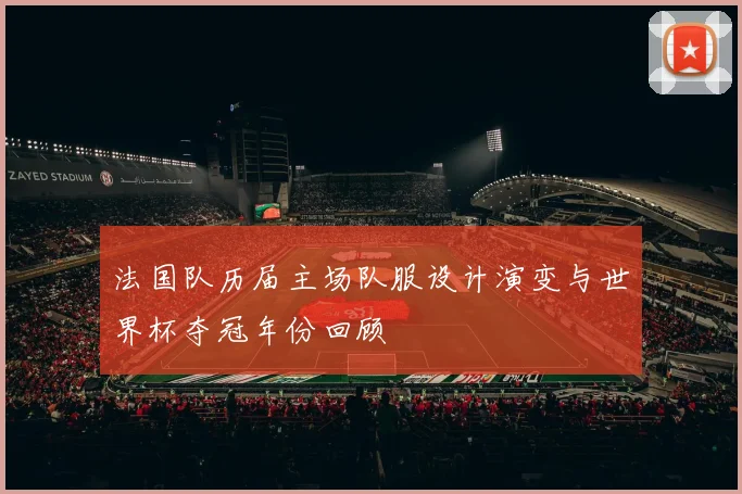 法国队历届主场队服设计演变与世界杯夺冠年份回顾