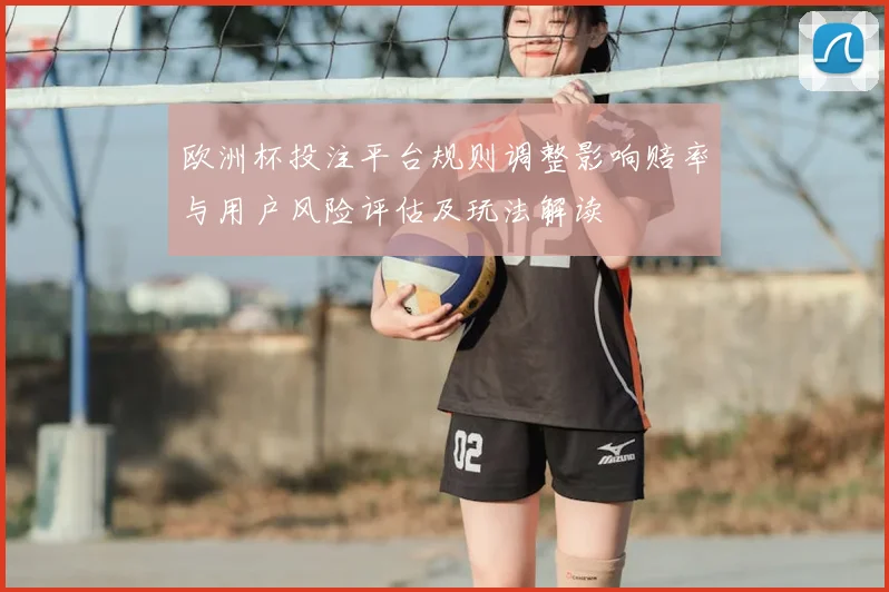 欧洲杯投注平台规则调整影响赔率与用户风险评估及玩法解读