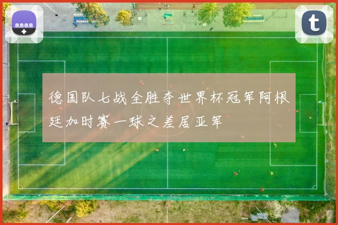 德国队七战全胜夺世界杯冠军阿根廷加时赛一球之差居亚军