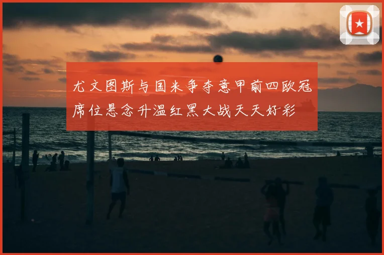 尤文图斯与国米争夺意甲前四欧冠席位悬念升温红黑大战天天好彩