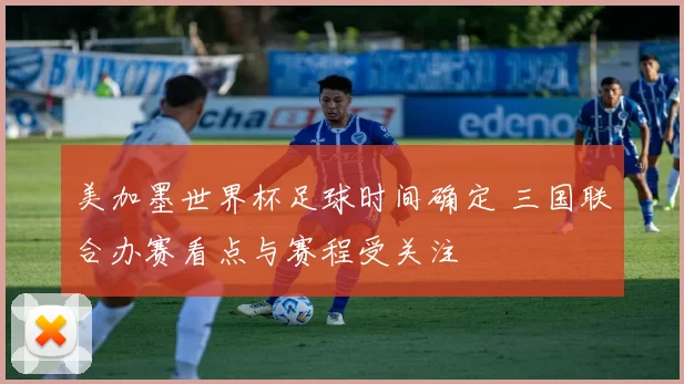 美加墨世界杯足球时间确定 三国联合办赛看点与赛程受关注
