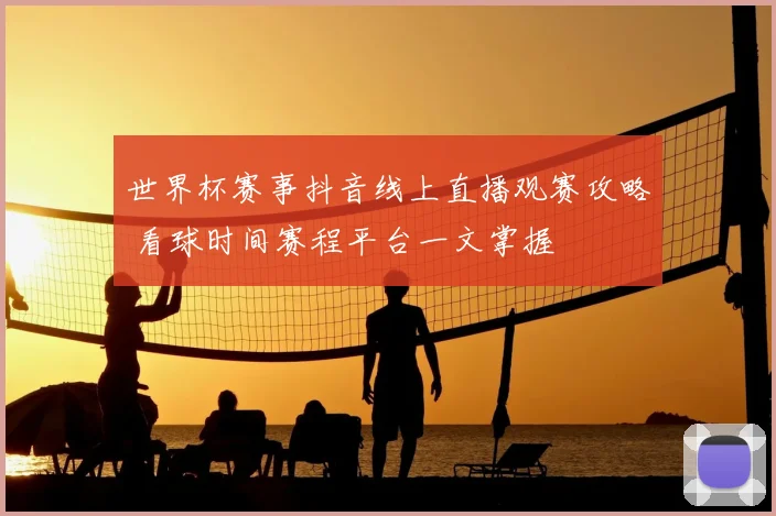 世界杯赛事抖音线上直播观赛攻略 看球时间赛程平台一文掌握
