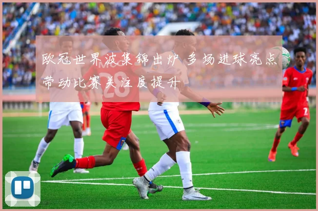 欧冠世界波集锦出炉 多场进球亮点带动比赛关注度提升