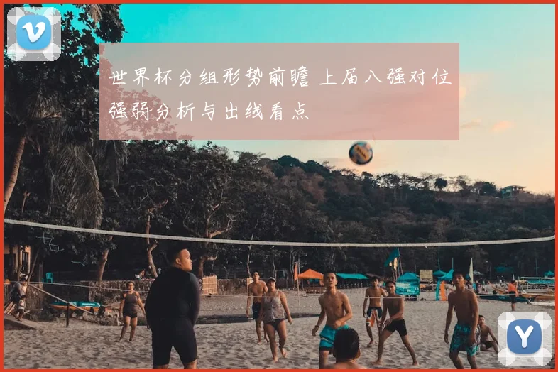 世界杯分组形势前瞻 上届八强对位强弱分析与出线看点