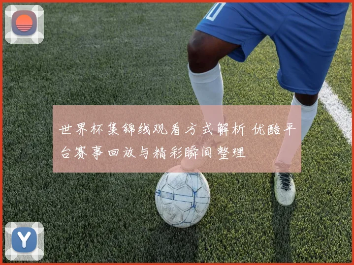 世界杯集锦线观看方式解析 优酷平台赛事回放与精彩瞬间整理