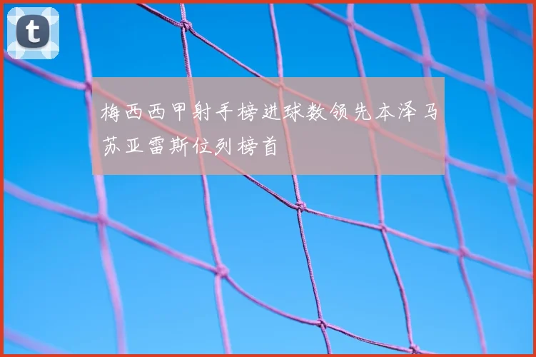 梅西西甲射手榜进球数领先本泽马苏亚雷斯位列榜首