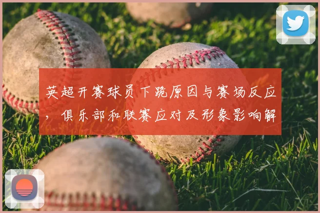 英超开赛球员下跪原因与赛场反应，俱乐部和联赛应对及形象影响解读