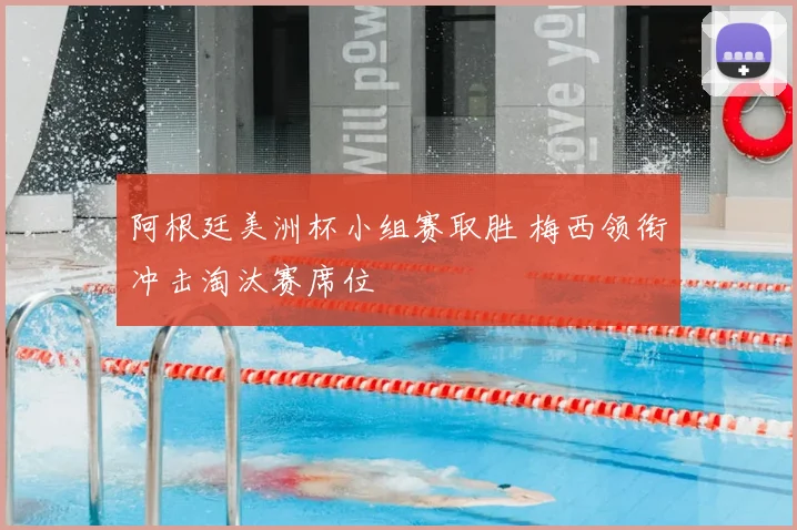 阿根廷美洲杯小组赛取胜 梅西领衔冲击淘汰赛席位