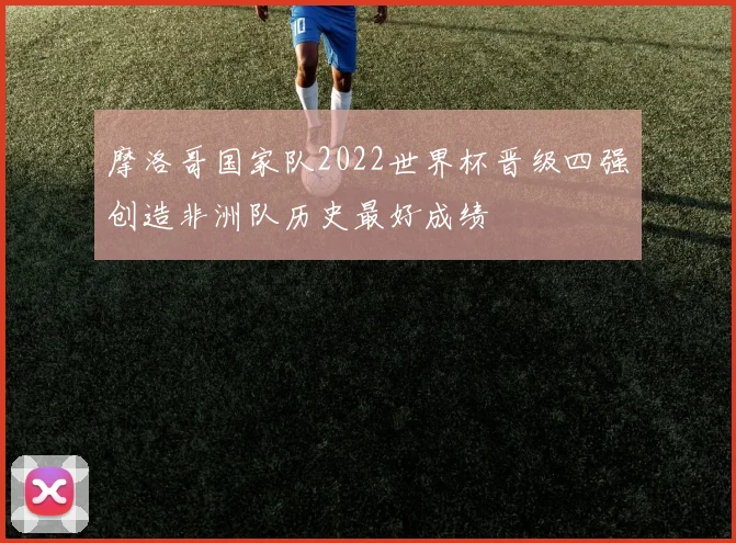 摩洛哥国家队2022世界杯晋级四强创造非洲队历史最好成绩