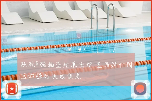 欧冠8强抽签结果出炉 皇马拜仁同区四强对决成焦点