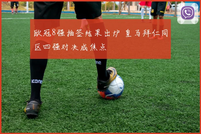 欧冠8强抽签结果出炉 皇马拜仁同区四强对决成焦点