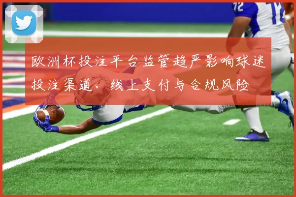 欧洲杯投注平台监管趋严影响球迷投注渠道、线上支付与合规风险