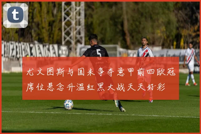 尤文图斯与国米争夺意甲前四欧冠席位悬念升温红黑大战天天好彩