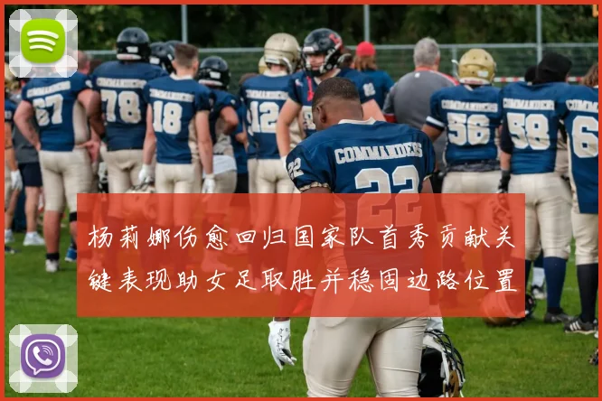 杨莉娜伤愈回归国家队首秀贡献关键表现助女足取胜并稳固边路位置