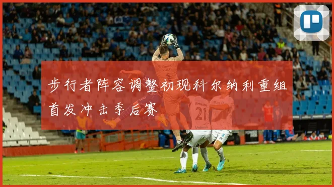 步行者阵容调整初现科尔纳利重组首发冲击季后赛