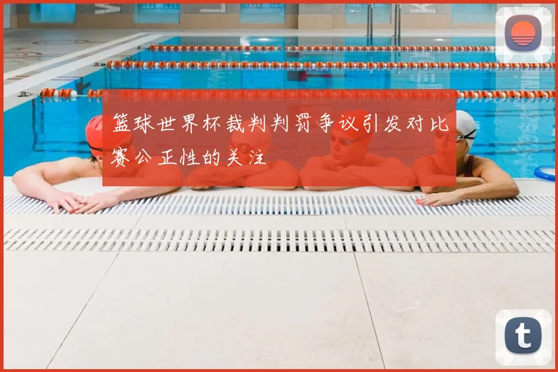 篮球世界杯裁判判罚争议引发对比赛公正性的关注