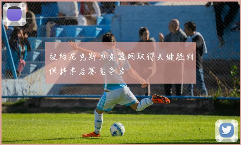 纽约尼克斯力克篮网取得关键胜利保持季后赛竞争力