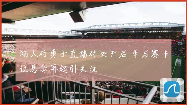 湖人对勇士直播对决开启 季后赛卡位悬念再起引关注