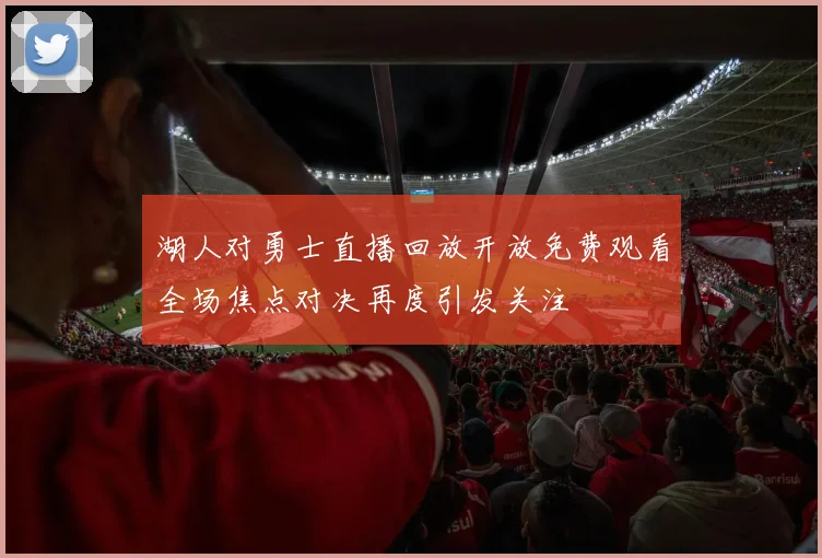湖人对勇士直播回放开放免费观看全场焦点对决再度引发关注