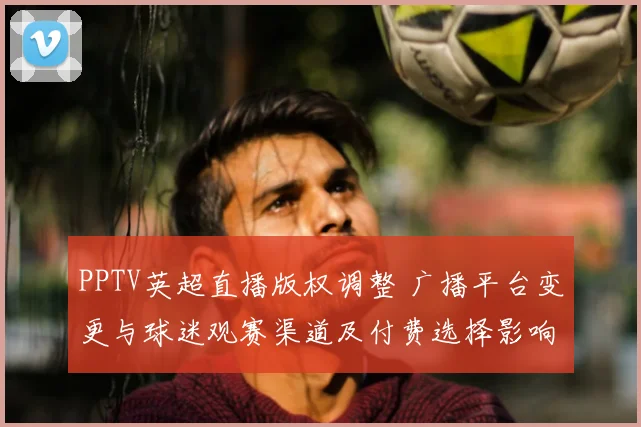 PPTV英超直播版权调整 广播平台变更与球迷观赛渠道及付费选择影响