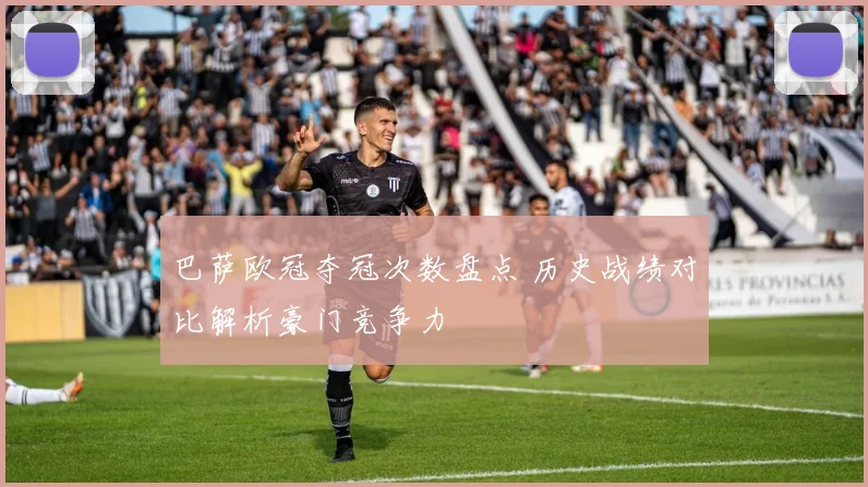 巴萨欧冠夺冠次数盘点 历史战绩对比解析豪门竞争力