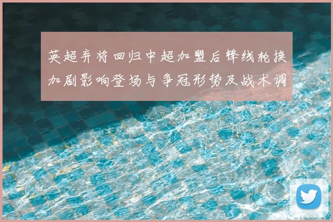英超弃将回归中超加盟后锋线轮换加剧影响登场与争冠形势及战术调整