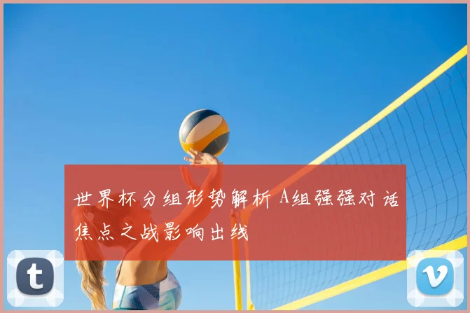 世界杯分组形势解析 A组强强对话焦点之战影响出线