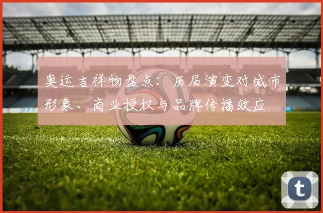 奥运吉祥物盘点：历届演变对城市形象、商业授权与品牌传播效应