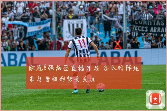 欧冠8强抽签直播开启 各队对阵结果与晋级形势受关注