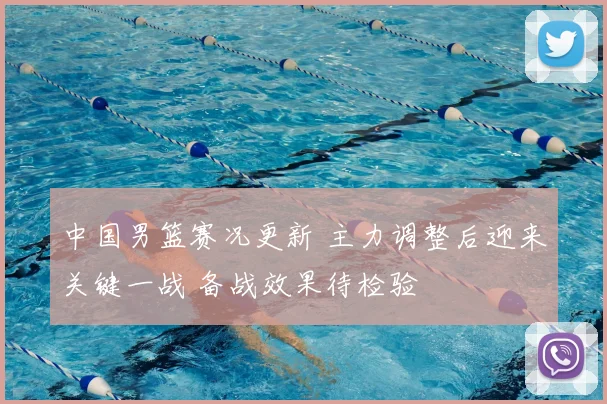 中国男篮赛况更新 主力调整后迎来关键一战 备战效果待检验