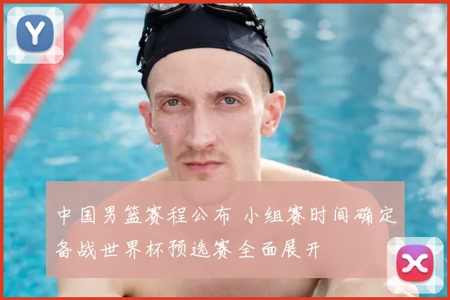 中国男篮赛程公布 小组赛时间确定备战世界杯预选赛全面展开