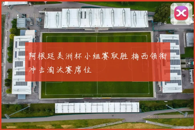 阿根廷美洲杯小组赛取胜 梅西领衔冲击淘汰赛席位