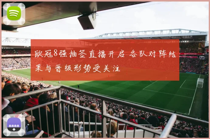 欧冠8强抽签直播开启 各队对阵结果与晋级形势受关注