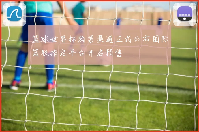 篮球世界杯购票渠道正式公布国际篮联指定平台开启预售
