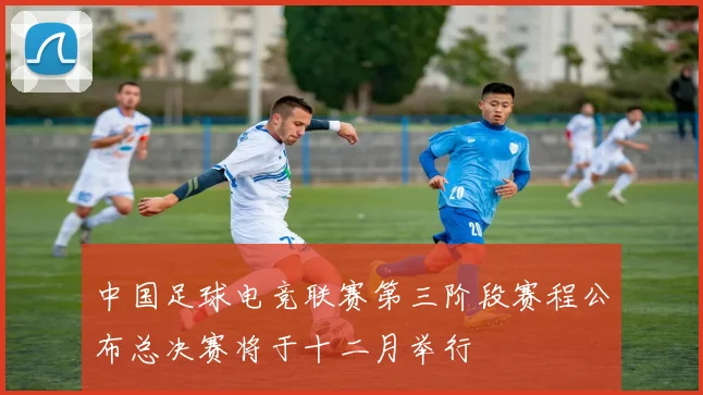 中国足球电竞联赛第三阶段赛程公布总决赛将于十二月举行