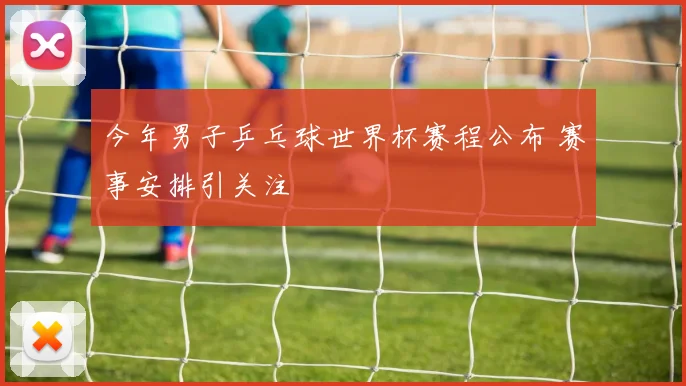 今年男子乒乓球世界杯赛程公布 赛事安排引关注