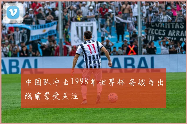中国队冲击1998年世界杯 备战与出线前景受关注