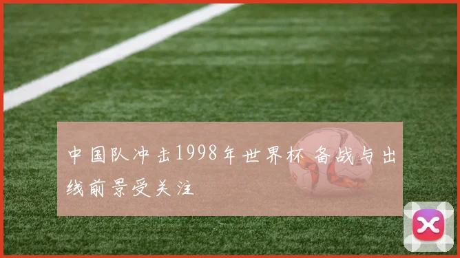 中国队冲击1998年世界杯 备战与出线前景受关注