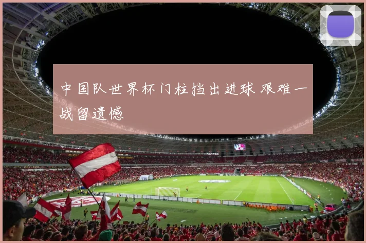 中国队世界杯门柱挡出进球 艰难一战留遗憾
